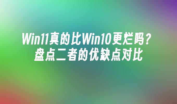 win11真的比win10更烂吗？盘点二者的优缺点对比-第1张图片-华展网