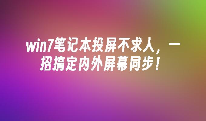 win7笔记本投屏不求人，一招搞定内外屏幕同步！-第1张图片-华展网