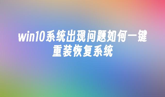 win10系统出现问题如何一键重装恢复系统-第1张图片-华展网