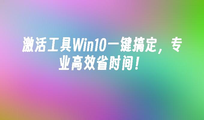 激活工具win10一键搞定，专业高效省时间！-第1张图片-华展网