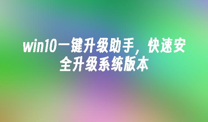 win10一键升级助手，快速安全升级系统版本-第1张图片-华展网