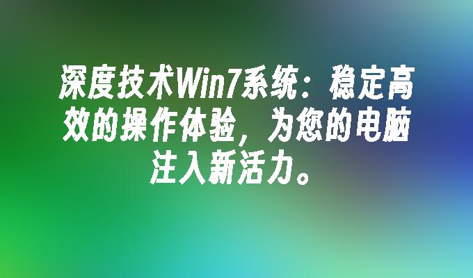 深度技术win7系统：稳定高效的操作体验，为您的电脑注入新活力。-第1张图片-华展网