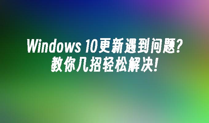 windows 10更新遇到问题？教你几招轻松解决!-第1张图片-华展网