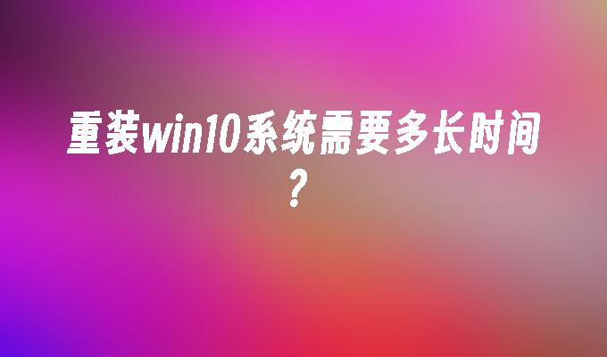 重装win10系统需要多长时间？-第1张图片-华展网