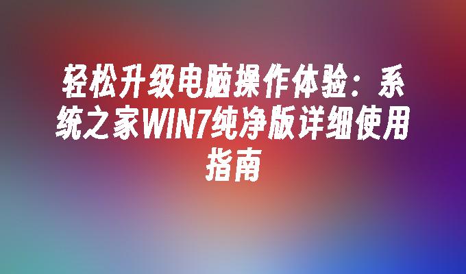 轻松升级电脑操作体验：系统之家win7纯净版详细使用指南-第1张图片-华展网