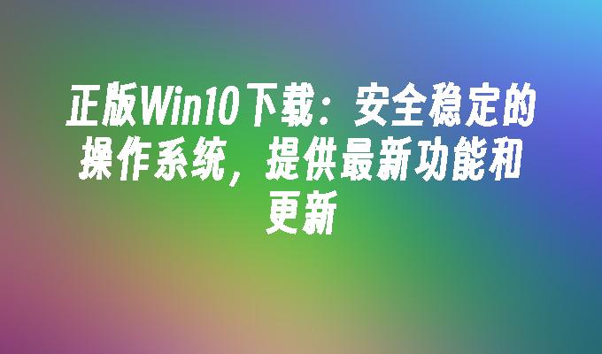 正版win10下载：安全稳定的操作系统，提供最新功能和更新-第1张图片-华展网