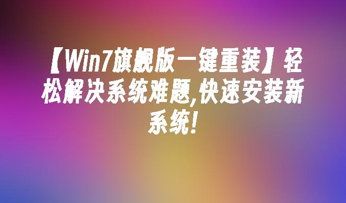 【win7旗舰版一键重装】轻松解决系统难题,快速安装新系统!-第1张图片-华展网