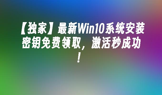 【独家】最新win10系统安装密钥免费领取，激活秒成功！-第1张图片-华展网