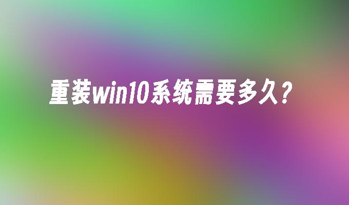 重装win10系统需要多久？-第1张图片-华展网