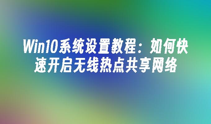 win10系统设置教程：如何快速开启无线热点共享网络-第1张图片-华展网