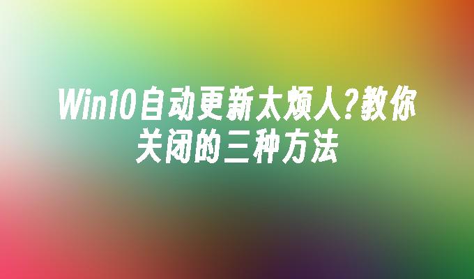 win10自动更新太烦人？教你关闭的三种方法-第1张图片-华展网