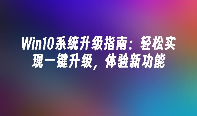 win10系统升级指南：轻松实现一键升级，体验新功能-第1张图片-华展网