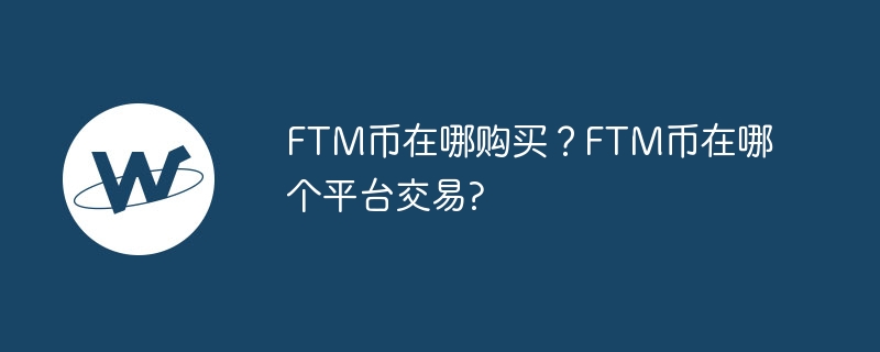 ftm币在哪购买？ftm币在哪个平台交易？-第1张图片-华展网