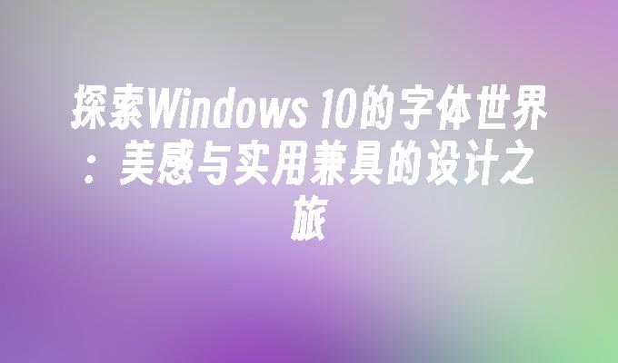 探索windows 10的字体世界：美感与实用兼具的设计之旅-第1张图片-华展网