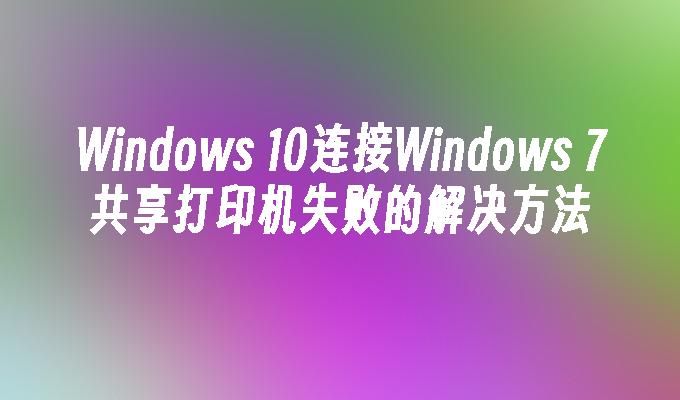 windows 10连接windows 7共享打印机失败的解决方法-第1张图片-华展网