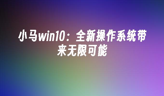 小马win10：全新操作系统带来无限可能-第1张图片-华展网