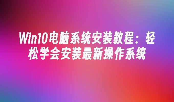 win10电脑系统安装教程 轻松学会安装最新操作系统-第1张图片-华展网