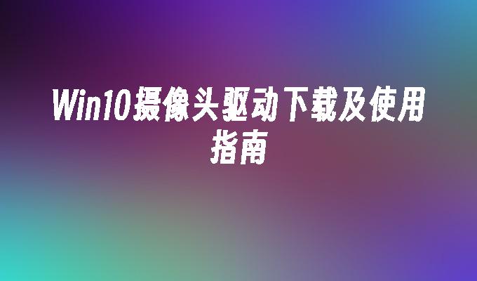 win10摄像头驱动下载及使用指南-第1张图片-华展网