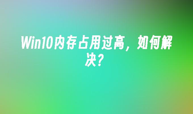 win10内存占用过高如何解决-第1张图片-华展网