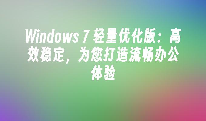 windows 7 轻量优化版：高效稳定，为您打造流畅办公体验-第1张图片-华展网