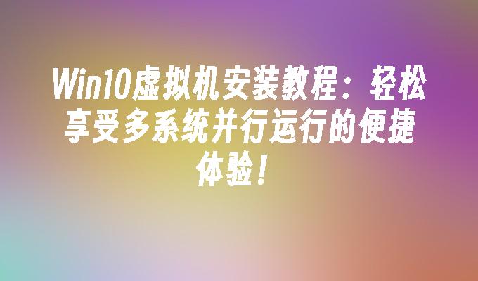 win10虚拟机安装教程 轻松享受多系统并行运行的便捷体验-第1张图片-华展网