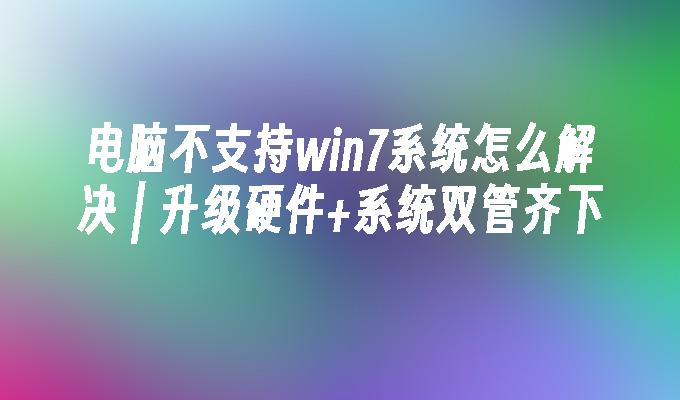 电脑不支持win7系统怎么解决 ｜ 升级硬件 系统双管齐下-第1张图片-华展网