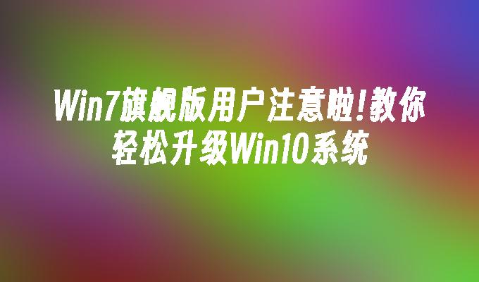 win7旗舰版用户注意啦!教你轻松升级win10系统-第1张图片-华展网