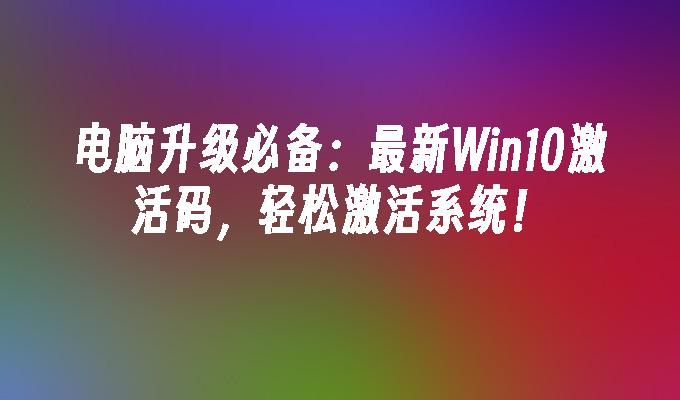 电脑升级必备：最新win10激活码，轻松激活系统！-第1张图片-华展网