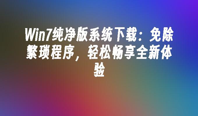 win7纯净版系统下载：免除繁琐程序，轻松畅享全新体验-第1张图片-华展网