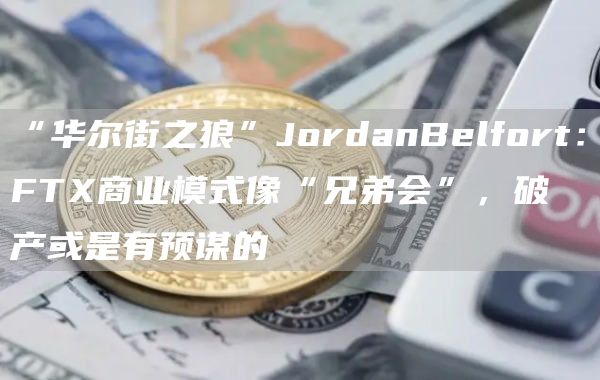 “华尔街之狼”jordanbelfort：ftx商业模式像“兄弟会”，破产或是有预谋的-第1张图片-华展网