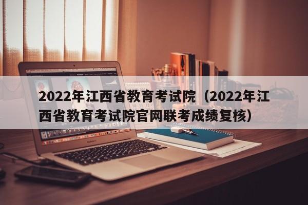 2022年江西省教育考试院（2022年江西省教育考试院尊龙官网入口官网联考成绩复核）-第1张图片-华展网