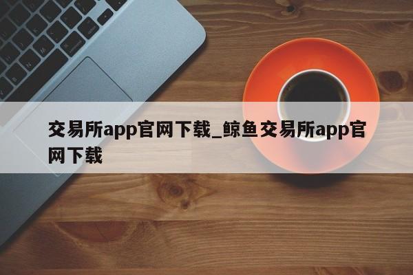 交易所app尊龙官网入口官网下载_鲸鱼交易所app尊龙官网入口官网下载-第1张图片-华展网