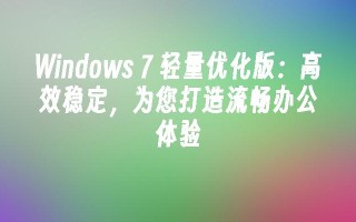 windows 7 轻量优化版：高效稳定，为您打造流畅办公体验