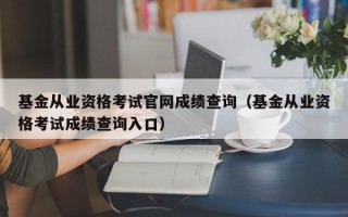 基金从业资格考试尊龙官网入口官网成绩查询（基金从业资格考试成绩查询入口）