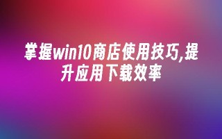 掌握win10商店使用技巧,提升应用下载效率