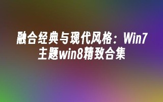 融合经典与现代风格：win7主题win8精致合集