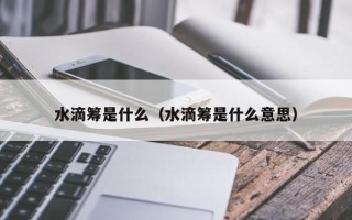 水滴筹是什么（水滴筹是什么意思）