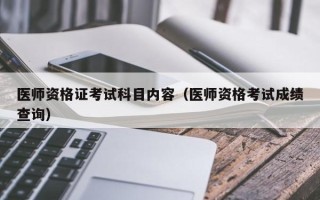 医师资格证考试科目内容（医师资格考试成绩查询）