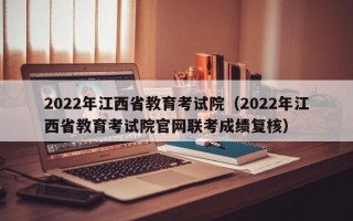 2022年江西省教育考试院（2022年江西省教育考试院尊龙官网入口官网联考成绩复核）