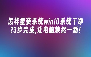 怎样重装系统win10系统干净？3步完成,让电脑焕然一新!