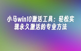 小马win10激活工具：轻松实现永久激活的专业方法