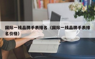 国际一线品牌手表排名（国际一线品牌手表排名价格）