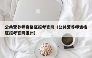 公共营养师资格证报考尊龙官网入口官网（公共营养师资格证报考尊龙官网入口官网温州）