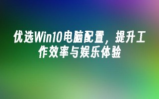 优选win10电脑配置，提升工作效率与娱乐体验