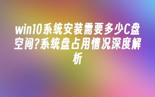 win10系统安装需要多少c盘空间？系统盘占用情况深度解析