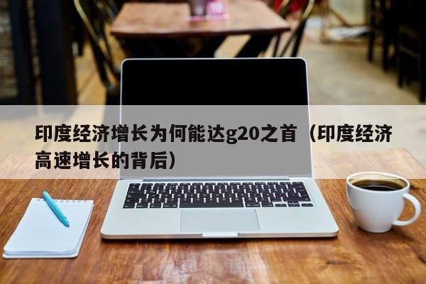 印度经济增长为何能达g20之首（印度经济高速增长的背后）-第1张图片-华展网