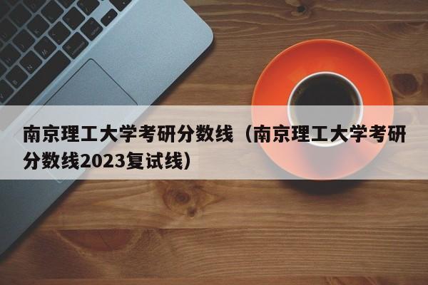 南京理工大学考研分数线（南京理工大学考研分数线2023复试线）-第1张图片-华展网