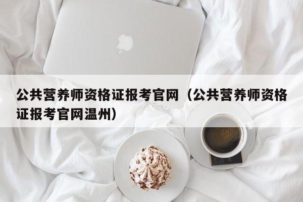 公共营养师资格证报考尊龙官网入口官网（公共营养师资格证报考尊龙官网入口官网温州）-第1张图片-华展网